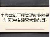 中专建筑工程管理就业前景如何(中专建管就业前景)