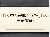 电大中专是哪个学校(电大中专校名)
