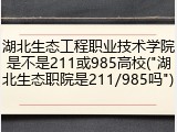 湖北生态工程职业技术学院是不是211或985高校("湖北生态职院是211/985吗")