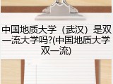 中国地质大学（武汉）是双一流大学吗?(中国地质大学双一流)