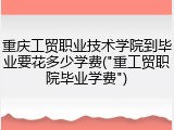 重庆工贸职业技术学院到毕业要花多少学费("重工贸职院毕业学费")