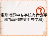 惠州博罗中专学校有什么学科?(惠州博罗中专学科)