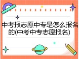中考报志愿中专是怎么报名的(中考中专志愿报名)