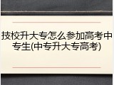 技校升大专怎么参加高考中专生(中专升大专高考)