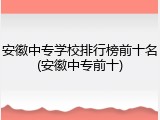 安徽中专学校排行榜前十名(安徽中专前十)