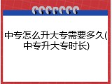 中专怎么升大专需要多久(中专升大专时长)