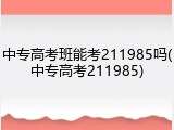 中专高考班能考211985吗(中专高考211985)
