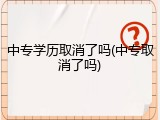 中专学历取消了吗(中专取消了吗)