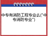 中专有消防工程专业么("中专消防专业")