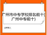 广州市中专学校排名前十(广州中专前十)
