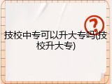 技校中专可以升大专吗(技校升大专)
