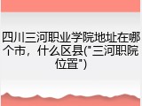 四川三河职业学院地址在哪个市，什么区县("三河职院位置")