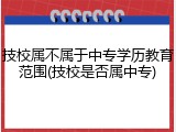 技校属不属于中专学历教育范围(技校是否属中专)