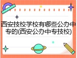 西安技校学校有哪些公办中专的(西安公办中专技校)