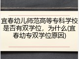 宜春幼儿师范高等专科学校是否有双学位，为什么(宜春幼专双学位原因)