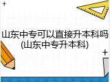 山东中专可以直接升本科吗(山东中专升本科)
