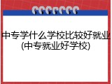 中专学什么学校比较好就业(中专就业好学校)