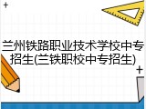 兰州铁路职业技术学校中专招生(兰铁职校中专招生)