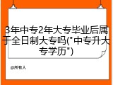 3年中专2年大专毕业后属于全日制大专吗("中专升大专学历")