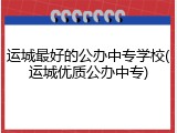 运城最好的公办中专学校(运城优质公办中专)