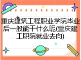 重庆建筑工程职业学院毕业后一般能干什么呢(重庆建工职院就业去向)