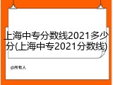 上海中专分数线2021多少分(上海中专2021分数线)
