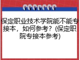 保定职业技术学院能不能专接本，如何参考？(保定职院专接本参考)