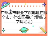 广州城市职业学院地址在哪个市，什么区县(广州城市学院地址)