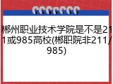 郴州职业技术学院是不是211或985高校(郴职院非211/985)