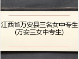 江西省万安县三名女中专生(万安三女中专生)