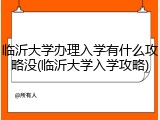 临沂大学办理入学有什么攻略没(临沂大学入学攻略)