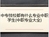 中专技校都有什么专业中职学生(中职专业大全)