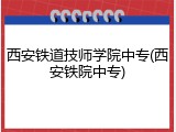 西安铁道技师学院中专(西安铁院中专)