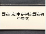 西安市初中专学校(西安初中专校)