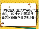 山西老区职业技术学院毕业典礼一般什么时候举行(山西老区职院毕业典礼时间)