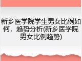 新乡医学院学生男女比例如何，趋势分析(新乡医学院男女比例趋势)