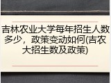 吉林农业大学每年招生人数多少，政策变动如何(吉农大招生数及政策)