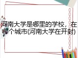 河南大学是哪里的学校，在哪个城市(河南大学在开封)