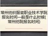 常州纺织服装职业技术学院报名时间一般是什么时候(常州纺院报名时间)