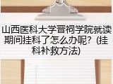 山西医科大学晋祠学院就读期间挂科了怎么办呢？(挂科补救方法)