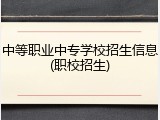 中等职业中专学校招生信息(职校招生)