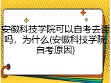 安徽科技学院可以自考去读吗，为什么(安徽科技学院自考原因)