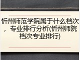 忻州师范学院属于什么档次，专业排行分析(忻州师院档次专业排行)