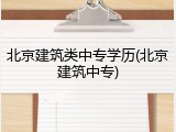 北京建筑类中专学历(北京建筑中专)