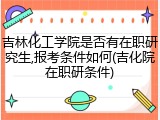 吉林化工学院是否有在职研究生,报考条件如何(吉化院在职研条件)