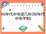 90年代中专读几年(90年代中专学制)
