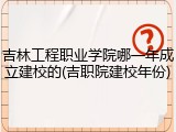 吉林工程职业学院哪一年成立建校的(吉职院建校年份)