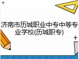 济南市历城职业中专中等专业学校(历城职专)