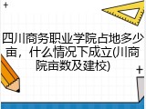 四川商务职业学院占地多少亩，什么情况下成立(川商院亩数及建校)