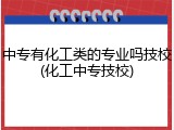 中专有化工类的专业吗技校(化工中专技校)